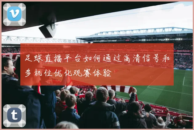 足球直播平台如何通过高清信号和多机位优化观赛体验