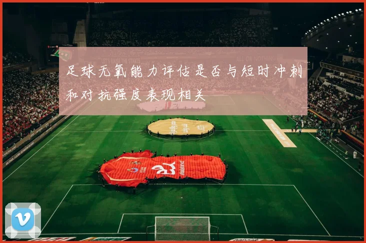 足球无氧能力评估是否与短时冲刺和对抗强度表现相关