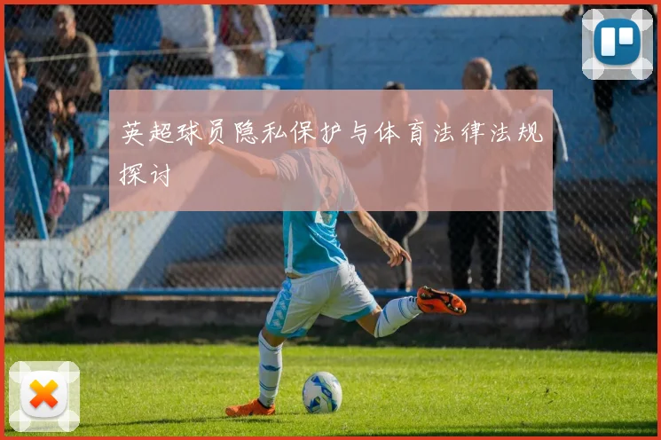 英超球员隐私保护与体育法律法规探讨
