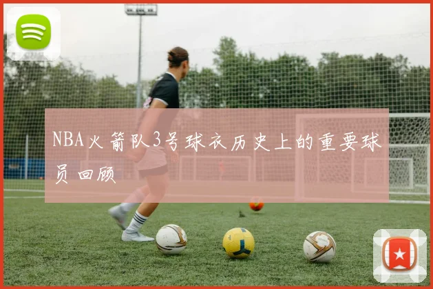 NBA火箭队3号球衣历史上的重要球员回顾