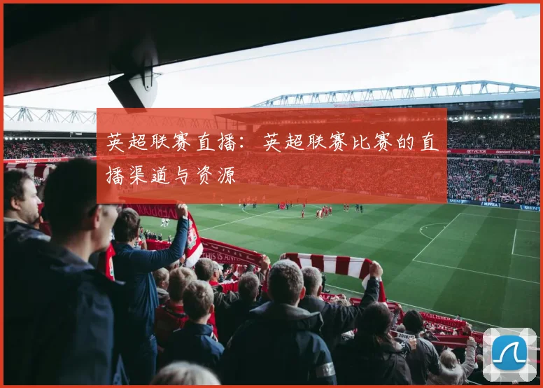 英超联赛直播：英超联赛比赛的直播渠道与资源