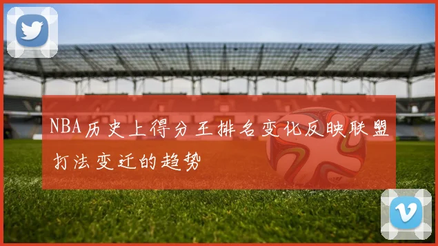 NBA历史上得分王排名变化反映联盟打法变迁的趋势