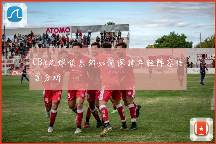 CBA足球俱乐部如何保持年轻阵容传言分析