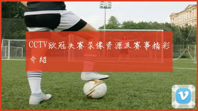 CCTV欧冠决赛录像资源及赛事精彩介绍