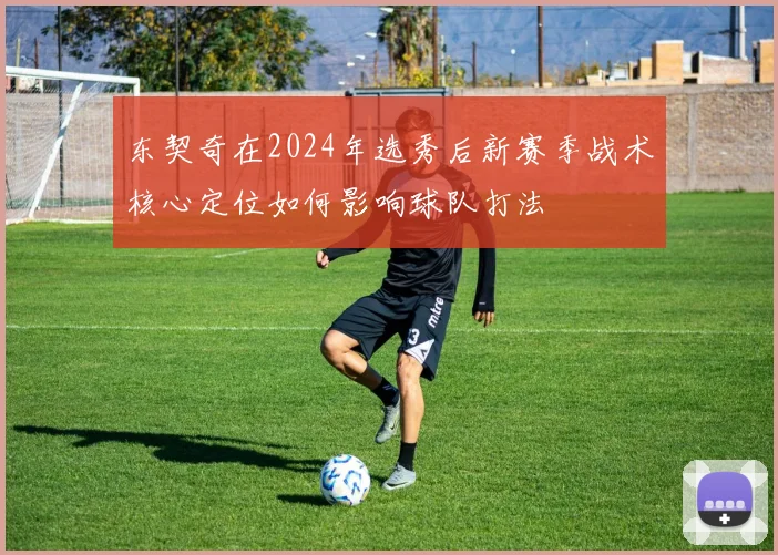东契奇在2024年选秀后新赛季战术核心定位如何影响球队打法