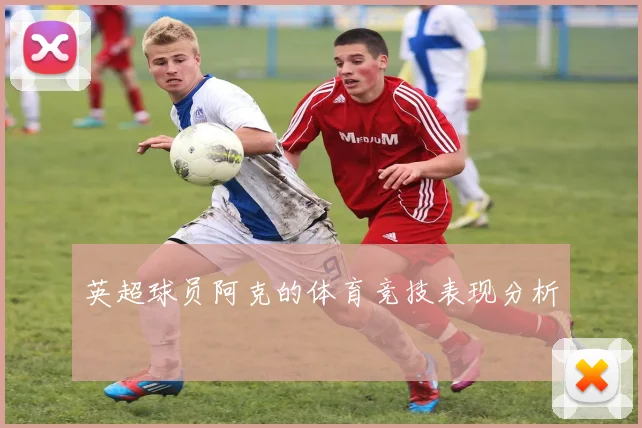 英超球员阿克的体育竞技表现分析