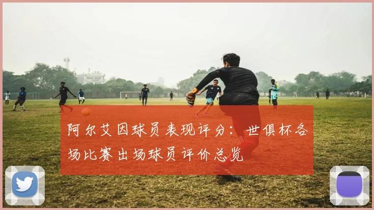 阿尔艾因球员表现评分：世俱杯各场比赛出场球员评价总览