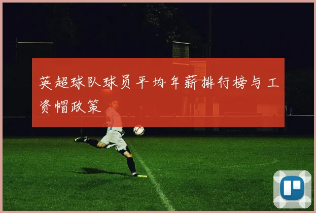 英超球队球员平均年薪排行榜与工资帽政策