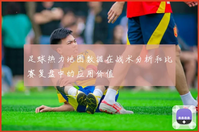 足球热力地图数据在战术分析和比赛复盘中的应用价值