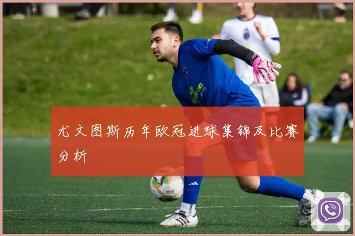 尤文图斯历年欧冠进球集锦及比赛分析