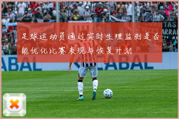 足球运动员通过实时生理监测是否能优化比赛表现与恢复计划