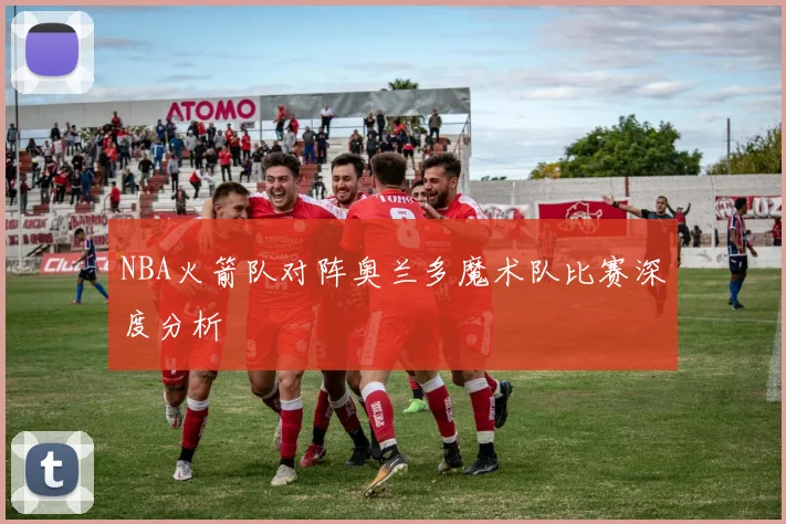 NBA火箭队对阵奥兰多魔术队比赛深度分析